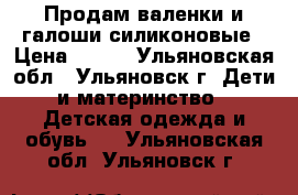 Продам валенки и галоши силиконовые › Цена ­ 600 - Ульяновская обл., Ульяновск г. Дети и материнство » Детская одежда и обувь   . Ульяновская обл.,Ульяновск г.